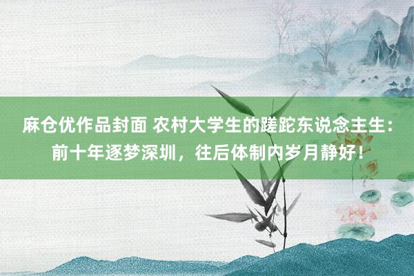 麻仓优作品封面 农村大学生的蹉跎东说念主生:前十年逐梦深圳,往后体制内岁月静好!