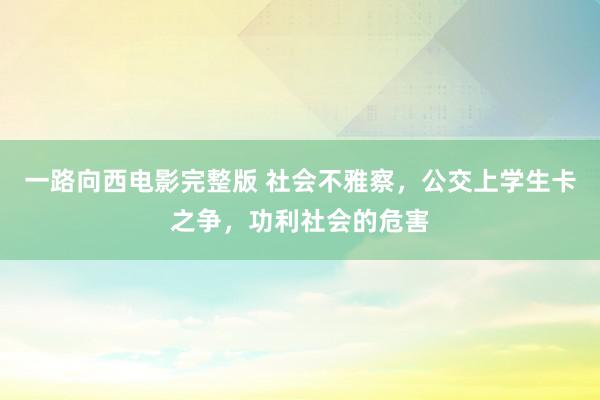 一路向西电影完整版 社会不雅察，公交上学生卡之争，功利社会的危害
