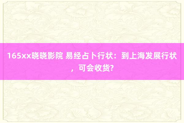 165xx晓晓影院 易经占卜行状:到上海发展行状,可会收货?