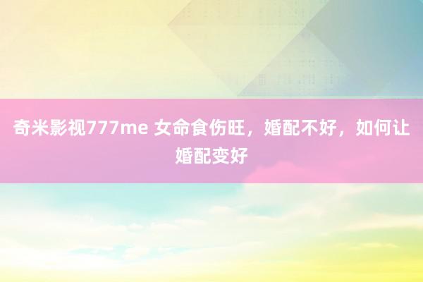 奇米影视777me 女命食伤旺,婚配不好,如何让婚配变好
