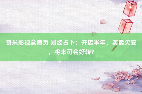 奇米影视盒首页 易经占卜:开店半年,买卖欠安,将来可会好转?
