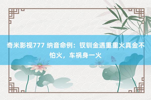 奇米影视777 纳音命例:钗钏金遇重重火真金不怕火,车祸身一火