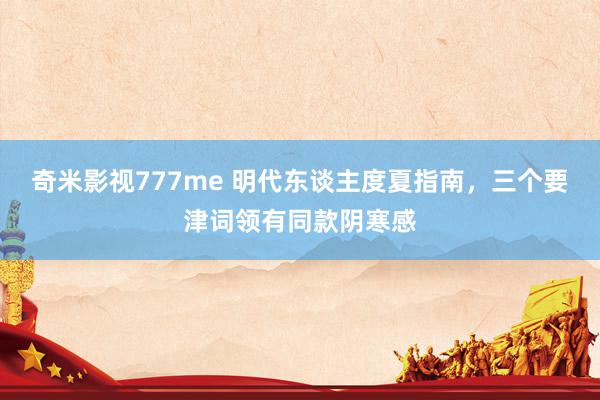奇米影视777me 明代东谈主度夏指南,三个要津词领有同款阴寒感