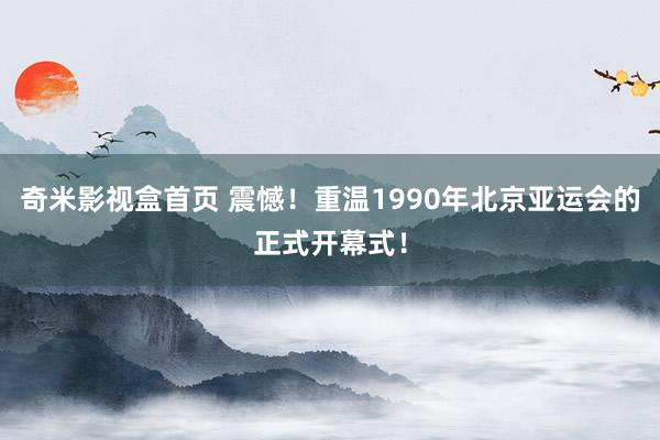 奇米影视盒首页 震憾!重温1990年北京亚运会的正式开幕式!