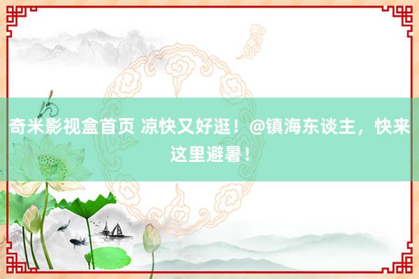奇米影视盒首页 凉快又好逛!@镇海东谈主,快来这里避暑!