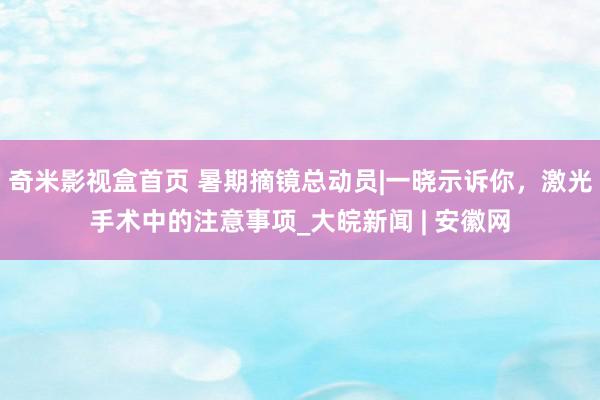 奇米影视盒首页 暑期摘镜总动员|一晓示诉你,激光手术中的注意事项_大皖新闻 | 安徽网