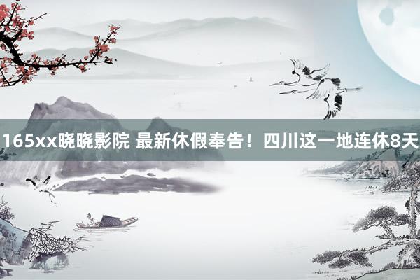 165xx晓晓影院 最新休假奉告!四川这一地连休8天