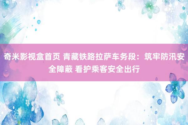 奇米影视盒首页 青藏铁路拉萨车务段:筑牢防汛安全障蔽 看护乘客安全出行