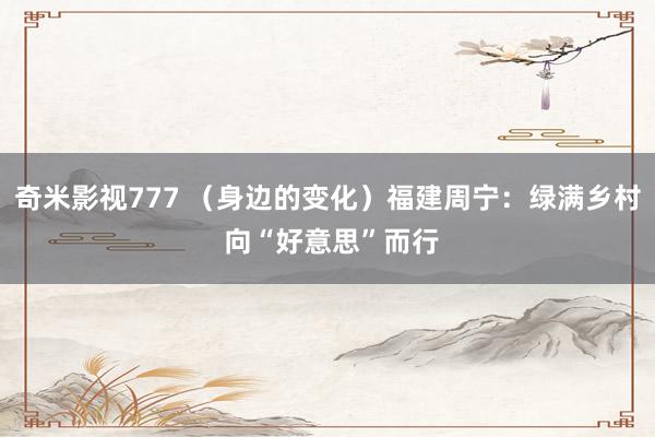奇米影视777 (身边的变化)福建周宁:绿满乡村 向“好意思”而行