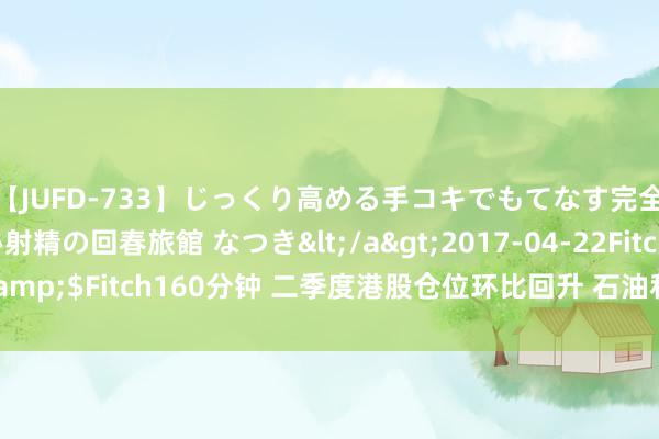 【JUFD-733】じっくり高める手コキでもてなす完全勃起ともの凄い射精の回春旅館 なつき</a>2017-04-22Fitch&$Fitch160分钟 二季度港股仓位环比回升 石