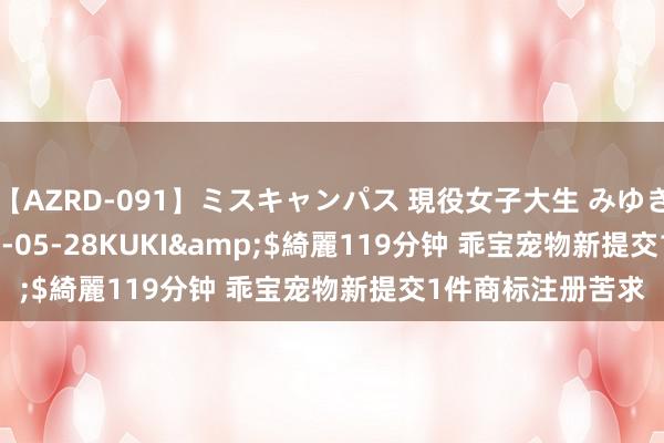 【AZRD-091】ミスキャンパス 現役女子大生 みゆき</a>2007-05-28KUKI&$綺麗119分钟 乖宝宠物新提交1件商标注册苦求