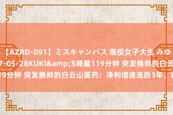 【AZRD-091】ミスキャンパス 現役女子大生 みゆき</a>2007-05-28KUKI&$綺麗119分钟 突发换帅的白云山医药:净利增速连跌3年,两大单品承压