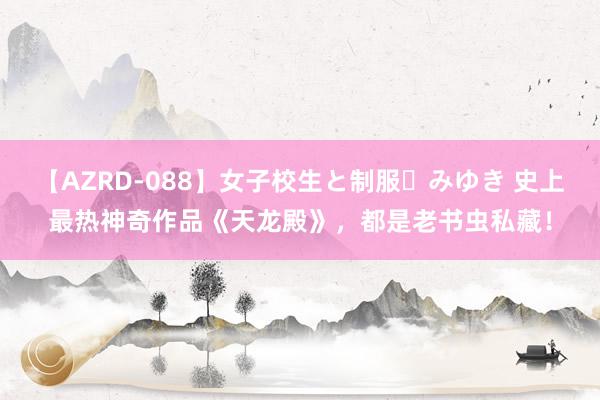 【AZRD-088】女子校生と制服・みゆき 史上最热神奇作品《天龙殿》，都是老书虫私藏！