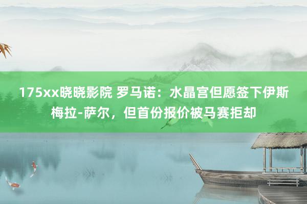 175xx晓晓影院 罗马诺:水晶宫但愿签下伊斯梅拉-萨尔,但首份报价被马赛拒却