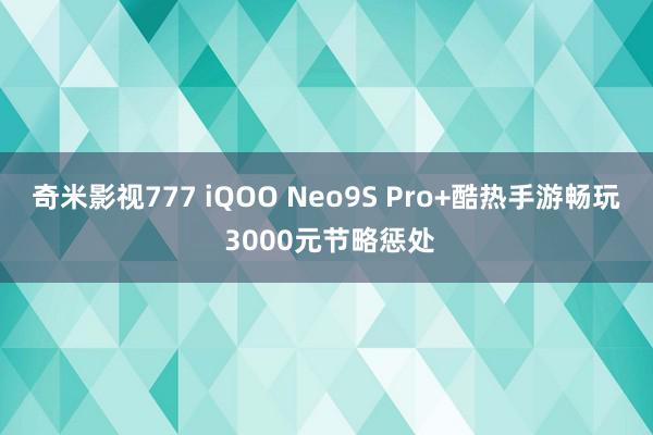 奇米影视777 iQOO Neo9S Pro+酷热手游畅玩 3000元节略惩处