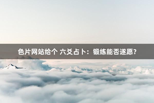 色片网站给个 六爻占卜:锻练能否遂愿?