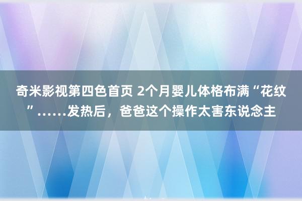 奇米影视第四色首页 2个月婴儿体格布满“花纹”……发热后,爸爸这个操作太害东说念主