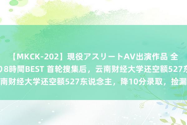 【MKCK-202】現役アスリートAV出演作品 全8TITLE全コーナー入り8時間BEST 首轮搜集后，云南财经大学还空额527东说念主，降10分录取，捡漏的契机