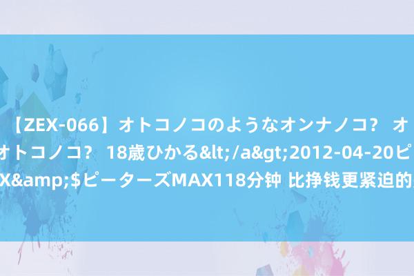 【ZEX-066】オトコノコのようなオンナノコ? オンナノコのようなオトコノコ? 18歳ひかる</a>2012-04-20ピーターズMAX&$ピーターズMAX118分钟 比挣钱更紧