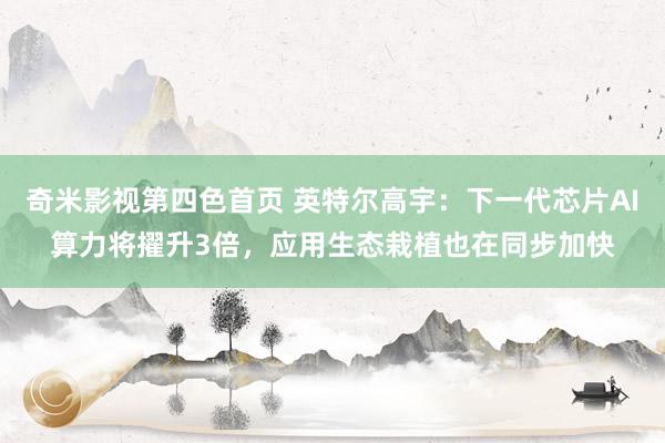 奇米影视第四色首页 英特尔高宇:下一代芯片AI算力将擢升3倍,应用生态栽植也在同步加快