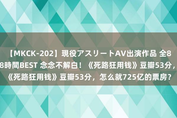 【MKCK-202】現役アスリートAV出演作品 全8TITLE全コーナー入り8時間BEST 念念不解白！《死路狂用钱》豆瓣53分，怎么就725亿的票房？