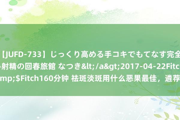 【JUFD-733】じっくり高める手コキでもてなす完全勃起ともの凄い射精の回春旅館 なつき</a>2017-04-22Fitch&$Fitch160分钟 祛斑淡斑用什么恶果最佳,遴