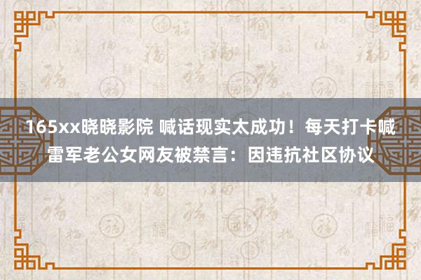 165xx晓晓影院 喊话现实太成功！每天打卡喊雷军老公女网友被禁言：因违抗社区协议