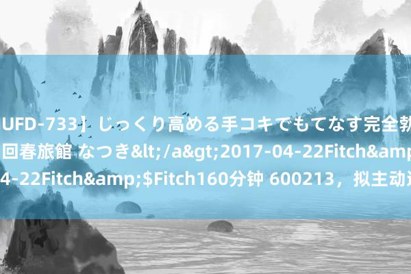 【JUFD-733】じっくり高める手コキでもてなす完全勃起ともの凄い射精の回春旅館 なつき</a>2017-04-22Fitch&$Fitch160分钟 600213,拟主动退市