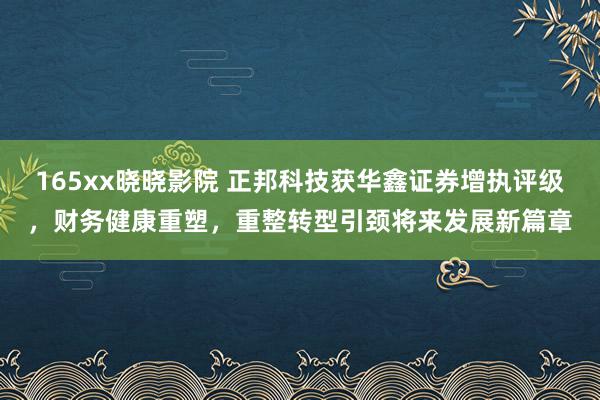 165xx晓晓影院 正邦科技获华鑫证券增执评级，财务健康重塑，重整转型引颈将来发展新篇章