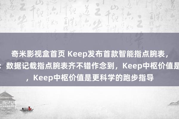 奇米影视盒首页 Keep发布首款智能指点腕表,合推动说念主刘冬:数据记载指点腕表齐不错作念到,Keep中枢价值是更科学的跑步指导