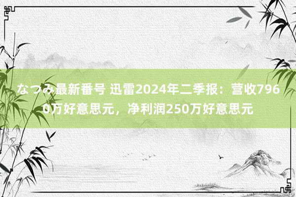 なつみ最新番号 迅雷2024年二季报:营收7960万好意思元,净利润250万好意思元