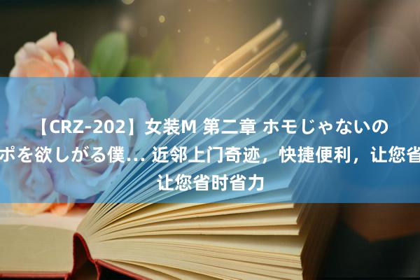【CRZ-202】女装M 第二章 ホモじゃないのにチ○ポを欲しがる僕… 近邻上门奇迹,快捷便利,让您省时省力