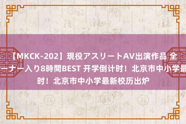 【MKCK-202】現役アスリートAV出演作品 全8TITLE全コーナー入り8時間BEST 开学倒计时!北京市中小学最新校历出炉