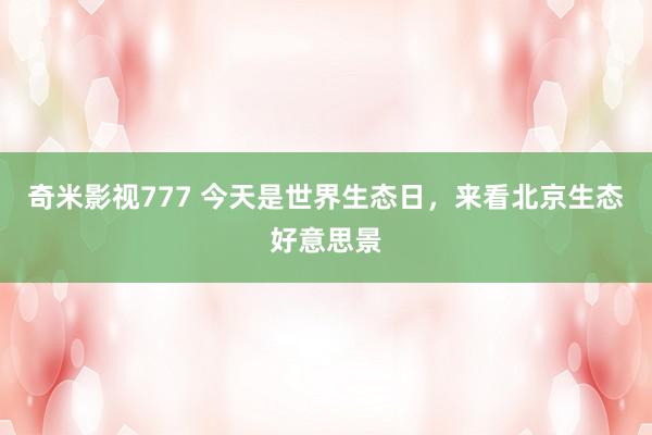 奇米影视777 今天是世界生态日,来看北京生态好意思景