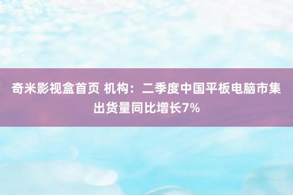 奇米影视盒首页 机构:二季度中国平板电脑市集出货量同比增长7%