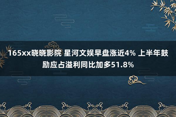 165xx晓晓影院 星河文娱早盘涨近4% 上半年鼓励应占溢利同比加多51.8%