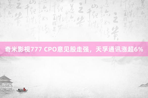 奇米影视777 CPO意见股走强,天孚通讯涨超6%