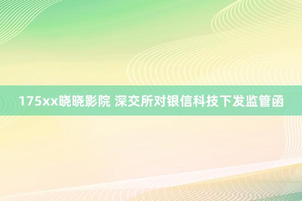 175xx晓晓影院 深交所对银信科技下发监管函