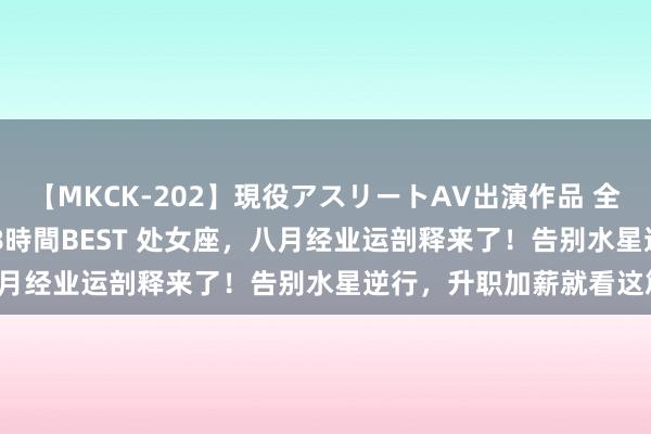【MKCK-202】現役アスリートAV出演作品 全8TITLE全コーナー入り8時間BEST 处女座,八月经业运剖释来了!告别水星逆行,升职加薪就看这篇!