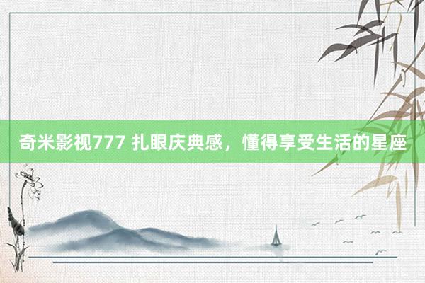 奇米影视777 扎眼庆典感,懂得享受生活的星座