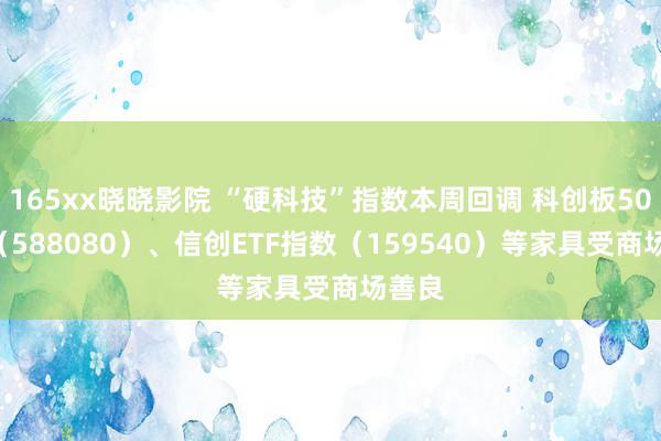 165xx晓晓影院 “硬科技”指数本周回调 科创板50ETF(588080)、信创ETF指数(159540)等家具受商场善良