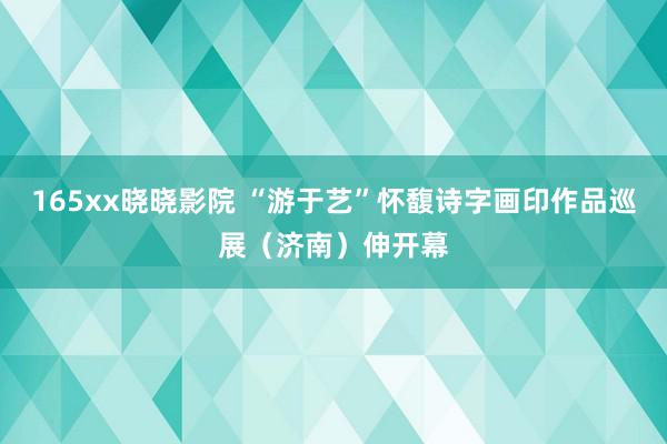165xx晓晓影院 “游于艺”怀馥诗字画印作品巡展(济南)伸开幕