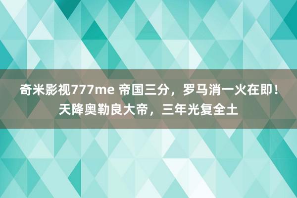 奇米影视777me 帝国三分,罗马消一火在即!天降奥勒良大帝,三年光复全土