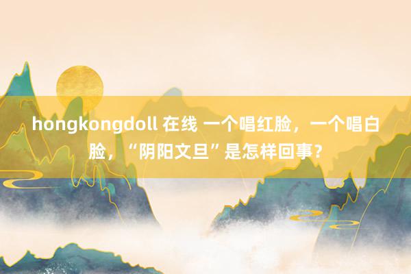 hongkongdoll 在线 一个唱红脸,一个唱白脸,“阴阳文旦”是怎样回事?