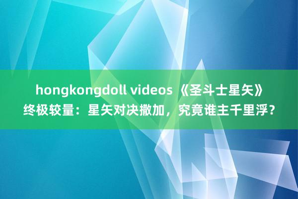 hongkongdoll videos 《圣斗士星矢》终极较量:星矢对决撒加,究竟谁主千里浮?