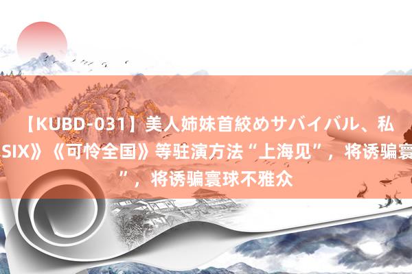 【KUBD-031】美人姉妹首絞めサバイバル、私生きる 《SIX》《可怜全国》等驻演方法“上海见”,将诱骗寰球不雅众