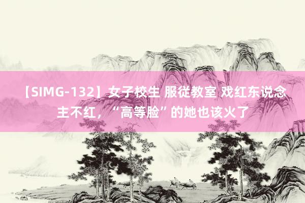 【SIMG-132】女子校生 服従教室 戏红东说念主不红,“高等脸”的她也该火了