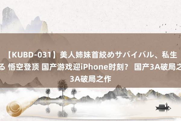 【KUBD-031】美人姉妹首絞めサバイバル、私生きる 悟空登顶 国产游戏迎iPhone时刻? 国产3A破局之作