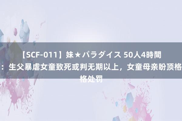 【SCF-011】妹★パラダイス 50人4時間 讼师:生父暴虐女童致死或判无期以上,女童母亲盼顶格处罚