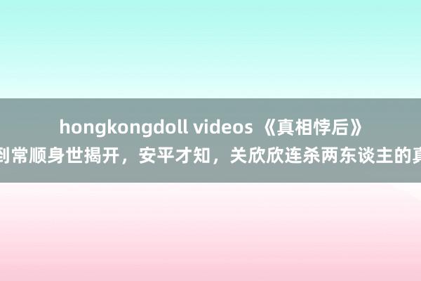 hongkongdoll videos 《真相悖后》直到常顺身世揭开,安平才知,关欣欣连杀两东谈主的真相